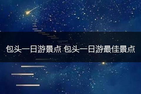 包头一日游景点 包头一日游最佳景点