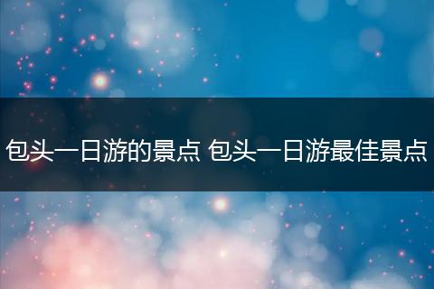 包头一日游的景点 包头一日游最佳景点