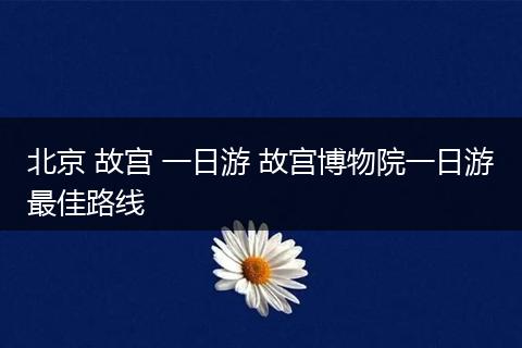 北京 故宫 一日游 故宫博物院一日游最佳路线