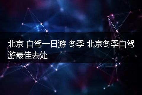 北京 自驾一日游 冬季 北京冬季自驾游最佳去处