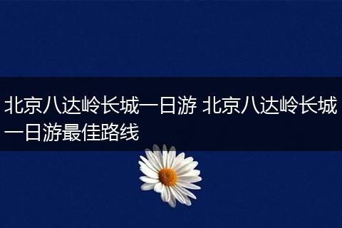 北京八达岭长城一日游 北京八达岭长城一日游最佳路线