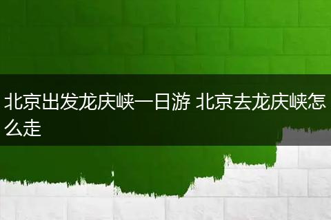 北京出发龙庆峡一日游 北京去龙庆峡怎么走