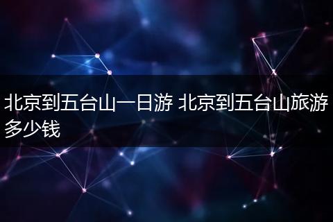 北京到五台山一日游 北京到五台山旅游多少钱