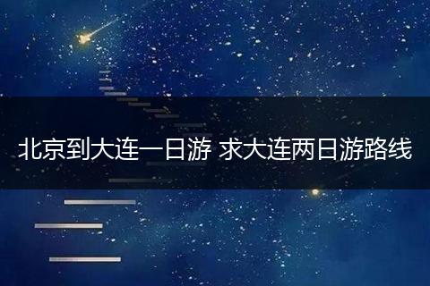 北京到大连一日游 求大连两日游路线