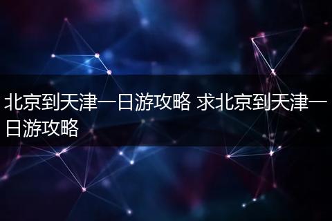 北京到天津一日游攻略 求北京到天津一日游攻略