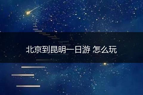 北京到昆明一日游 怎么玩
