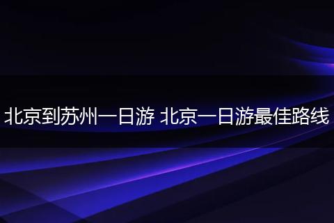 北京到苏州一日游 北京一日游最佳路线