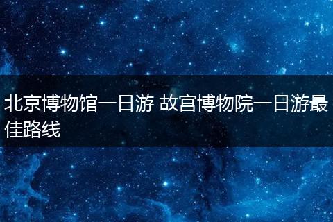 北京博物馆一日游 故宫博物院一日游最佳路线