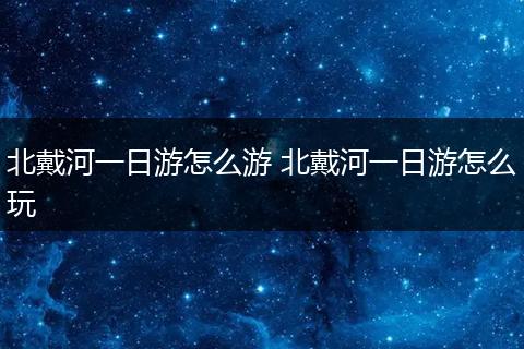 北戴河一日游怎么游 北戴河一日游怎么玩