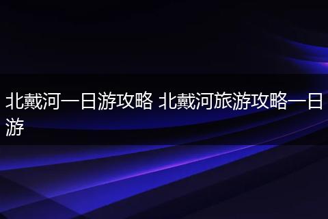 北戴河一日游攻略 北戴河旅游攻略一日游