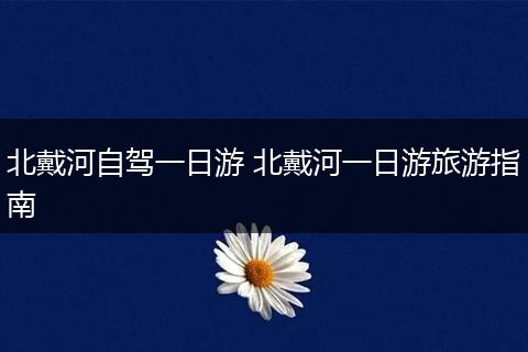 北戴河自驾一日游 北戴河一日游旅游指南