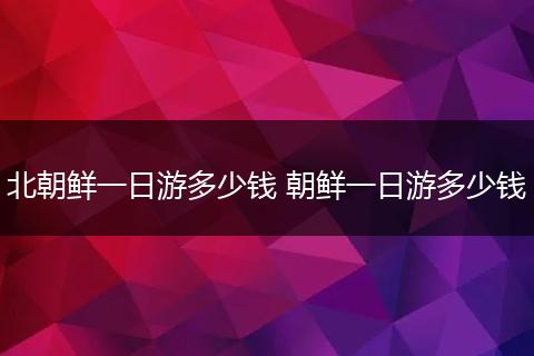 北朝鲜一日游多少钱 朝鲜一日游多少钱