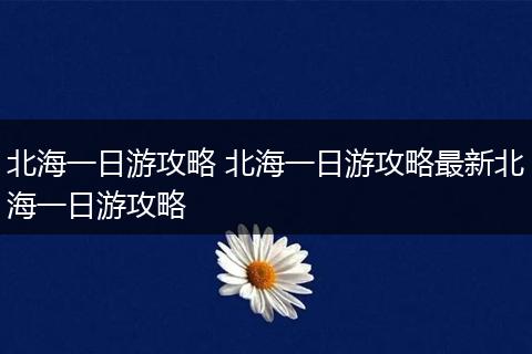北海一日游攻略 北海一日游攻略最新北海一日游攻略