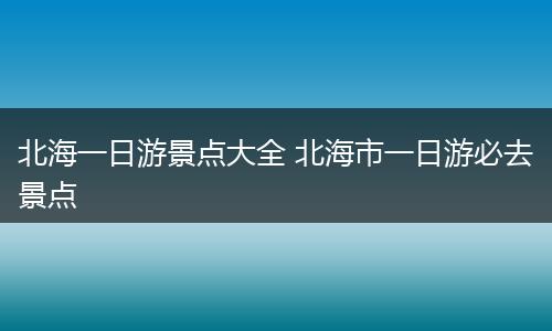 北海一日游景点大全 北海市一日游必去景点