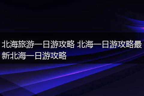 北海旅游一日游攻略 北海一日游攻略最新北海一日游攻略