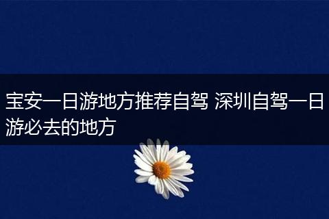 宝安一日游地方推荐自驾 深圳自驾一日游必去的地方