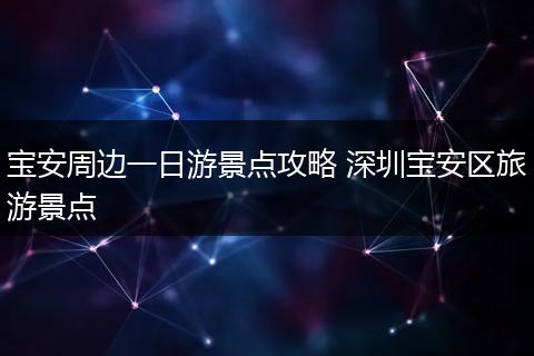 宝安周边一日游景点攻略 深圳宝安区旅游景点