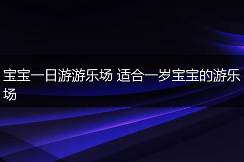 宝宝一日游游乐场 适合一岁宝宝的游乐场