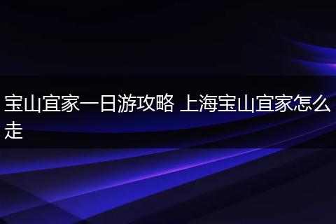 宝山宜家一日游攻略 上海宝山宜家怎么走