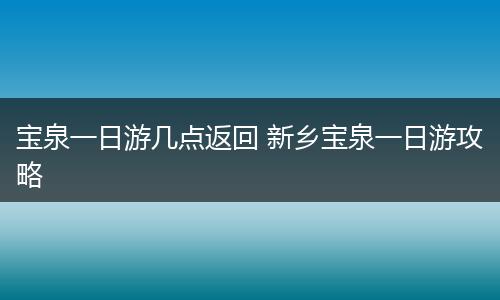 宝泉一日游几点返回 新乡宝泉一日游攻略