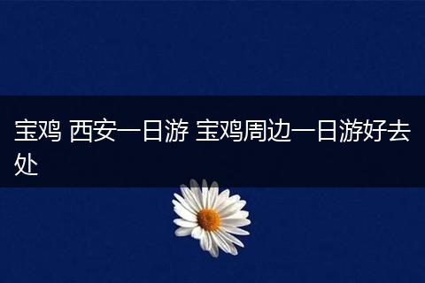 宝鸡 西安一日游 宝鸡周边一日游好去处