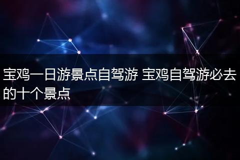 宝鸡一日游景点自驾游 宝鸡自驾游必去的十个景点