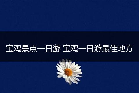 宝鸡景点一日游 宝鸡一日游最佳地方
