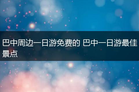 巴中周边一日游免费的 巴中一日游最佳景点