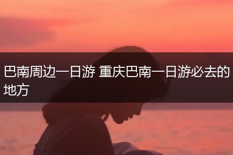 巴南周边一日游 重庆巴南一日游必去的地方