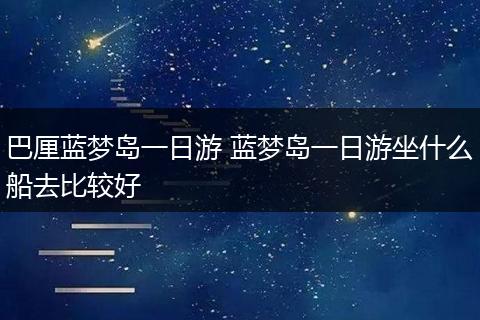 巴厘蓝梦岛一日游 蓝梦岛一日游坐什么船去比较好
