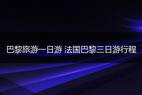 巴黎旅游一日游 法国巴黎三日游行程