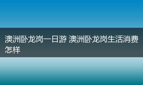 澳洲卧龙岗一日游 澳洲卧龙岗生活消费怎样