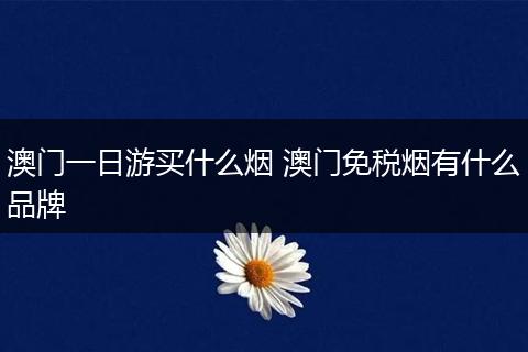 澳门一日游买什么烟 澳门免税烟有什么品牌