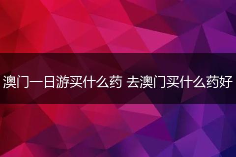 澳门一日游买什么药 去澳门买什么药好