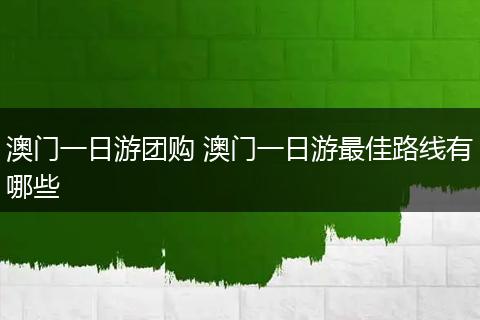 澳门一日游团购 澳门一日游最佳路线有哪些