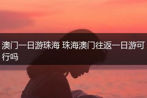澳门一日游珠海 珠海澳门往返一日游可行吗