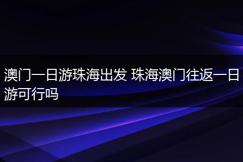 澳门一日游珠海出发 珠海澳门往返一日游可行吗
