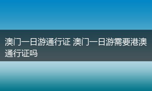 澳门一日游通行证 澳门一日游需要港澳通行证吗