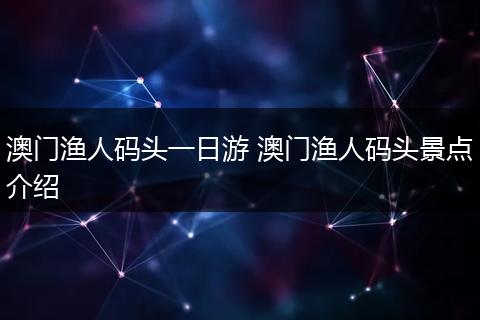 澳门渔人码头一日游 澳门渔人码头景点介绍