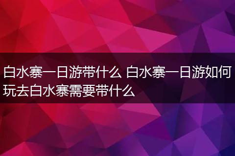 白水寨一日游带什么 白水寨一日游如何玩去白水寨需要带什么