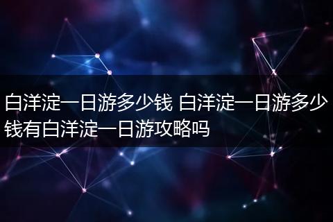 白洋淀一日游多少钱 白洋淀一日游多少钱有白洋淀一日游攻略吗