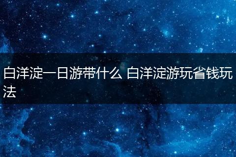 白洋淀一日游带什么 白洋淀游玩省钱玩法