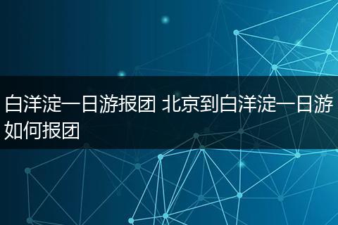 白洋淀一日游报团 北京到白洋淀一日游如何报团