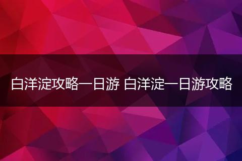 白洋淀攻略一日游 白洋淀一日游攻略