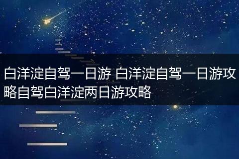 白洋淀自驾一日游 白洋淀自驾一日游攻略自驾白洋淀两日游攻略