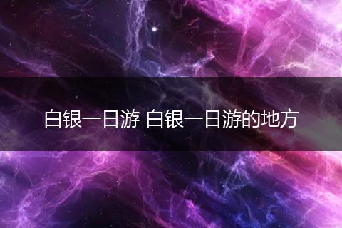 白银一日游 白银一日游的地方
