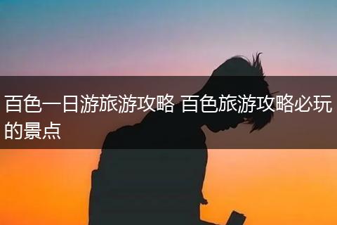 百色一日游旅游攻略 百色旅游攻略必玩的景点