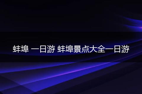 蚌埠 一日游 蚌埠景点大全一日游