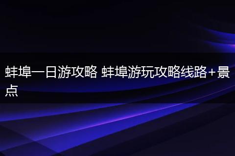 蚌埠一日游攻略 蚌埠游玩攻略线路+景点