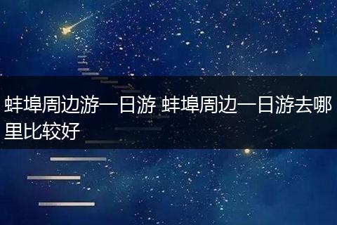 蚌埠周边游一日游 蚌埠周边一日游去哪里比较好